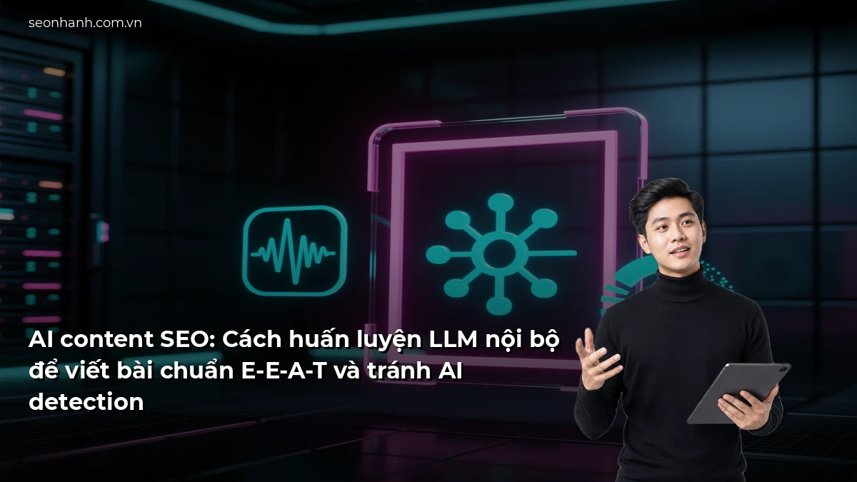 AI content SEO: Cách huấn luyện LLM nội bộ để viết bài chuẩn E-E-A-T và tránh AI detection