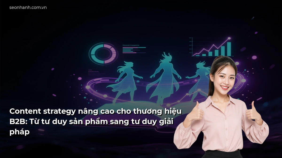Content strategy nâng cao cho thương hiệu B2B: Từ tư duy sản phẩm sang tư duy giải pháp