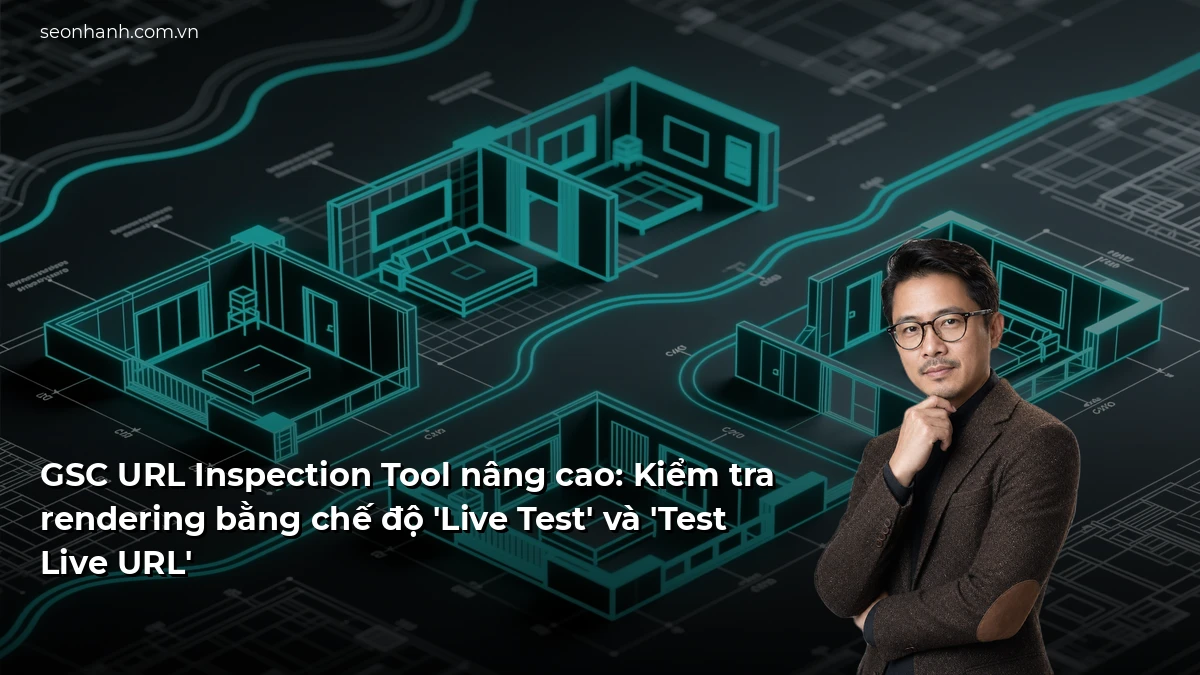 GSC URL Inspection Tool nâng cao: Kiểm tra rendering bằng chế độ 'Live Test' và 'Test Live URL'
