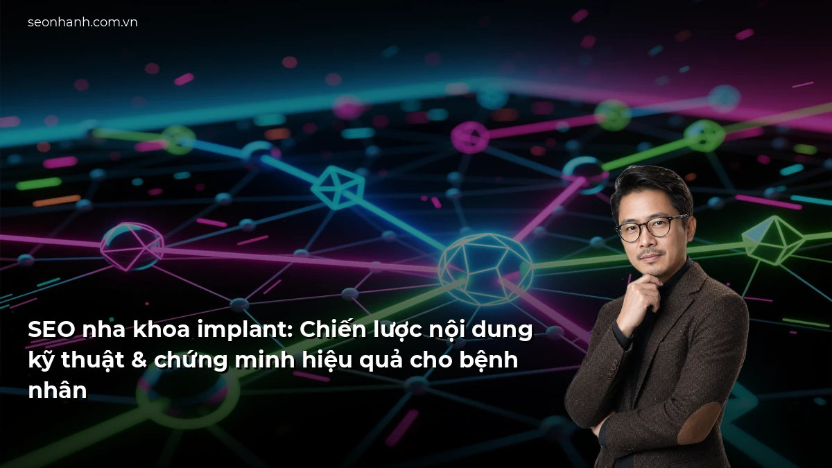 SEO nha khoa implant: Chiến lược nội dung kỹ thuật & chứng minh hiệu quả cho bệnh nhân