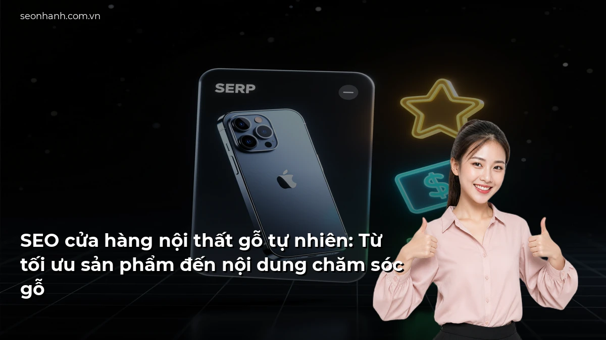 SEO cửa hàng nội thất gỗ tự nhiên: Từ tối ưu sản phẩm đến nội dung chăm sóc gỗ