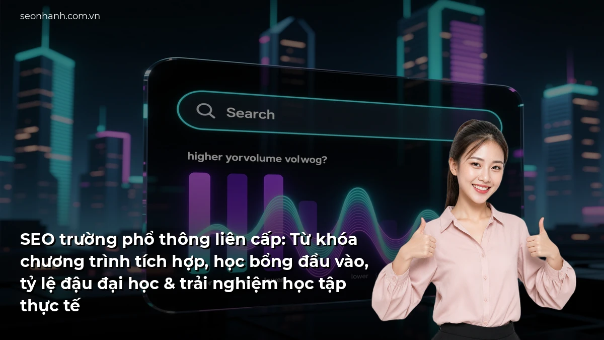 SEO trường phổ thông liên cấp: Từ khóa chương trình tích hợp, học bổng đầu vào, tỷ lệ đậu đại học & trải nghiệm học tập thực tế
